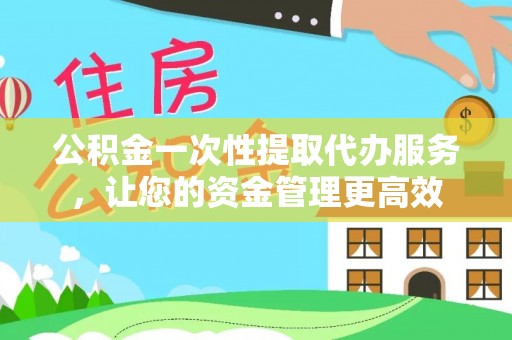 固阳公积金一次性提取代办服务，让您的资金管理更高效