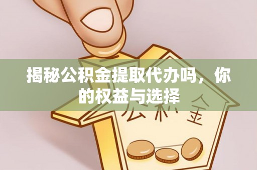 固阳揭秘公积金提取代办吗，你的权益与选择