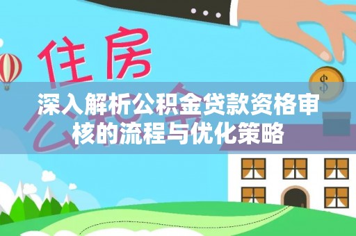 固阳深入解析公积金贷款资格审核的流程与优化策略