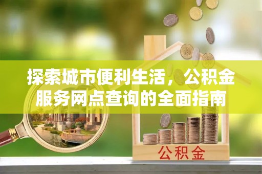 固阳探索城市便利生活，公积金服务网点查询的全面指南