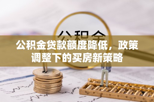 固阳公积金贷款额度降低，政策调整下的买房新策略
