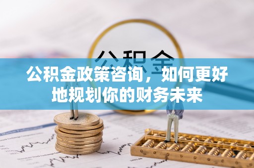 固阳公积金政策咨询，如何更好地规划你的财务未来