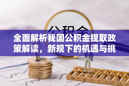 固阳全面解析我国公积金提取政策解读，新规下的机遇与挑战