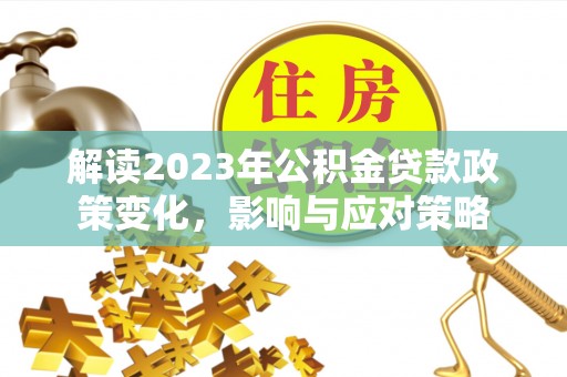 固阳解读2023年公积金贷款政策变化，影响与应对策略