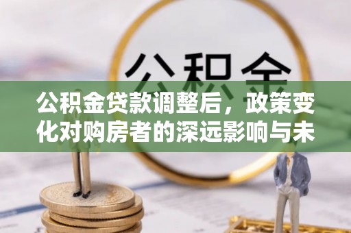 固阳公积金贷款调整后，政策变化对购房者的深远影响与未来趋势分析
