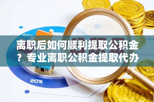 固阳离职后如何顺利提取公积金？专业离职公积金提取代办服务指南