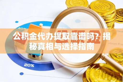 固阳公积金代办提取靠谱吗？揭秘真相与选择指南