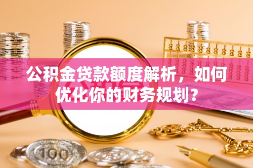 固阳公积金贷款额度解析，如何优化你的财务规划？