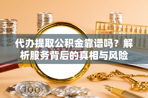 固阳代办提取公积金靠谱吗？解析服务背后的真相与风险