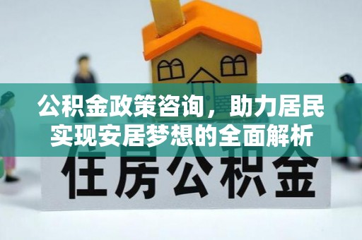 固阳公积金政策咨询，助力居民实现安居梦想的全面解析
