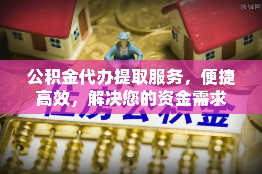 固阳公积金代办提取服务，便捷高效，解决您的资金需求
