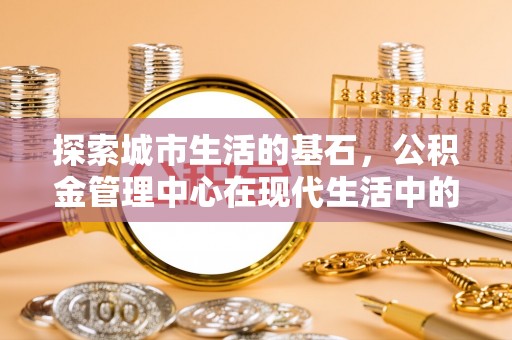 固阳探索城市生活的基石，公积金管理中心在现代生活中的重要角色
