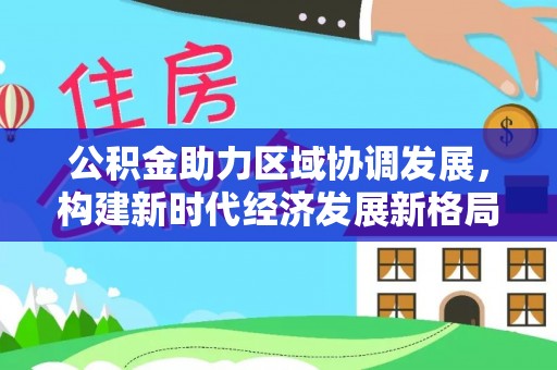 固阳公积金助力区域协调发展，构建新时代经济发展新格局