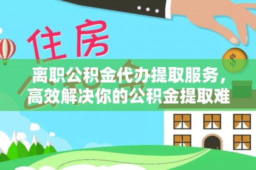 固阳离职公积金代办提取服务，高效解决你的公积金提取难题