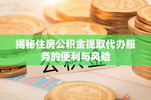 固阳揭秘住房公积金提取代办服务的便利与风险