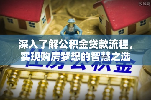 固阳深入了解公积金贷款流程，实现购房梦想的智慧之选