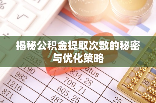 固阳揭秘公积金提取次数的秘密与优化策略