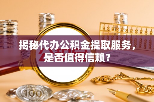 固阳揭秘代办公积金提取服务，是否值得信赖？