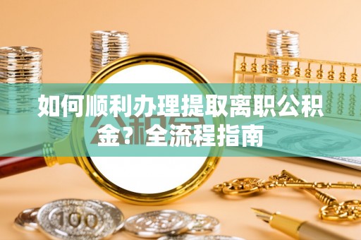 固阳如何顺利办理提取离职公积金？全流程指南