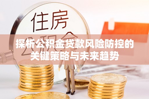 固阳探析公积金贷款风险防控的关键策略与未来趋势