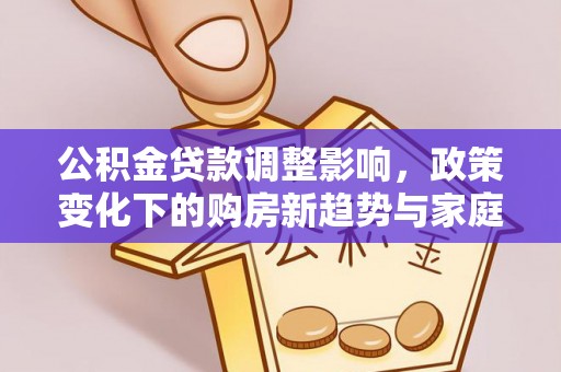 固阳公积金贷款调整影响，政策变化下的购房新趋势与家庭财务规划