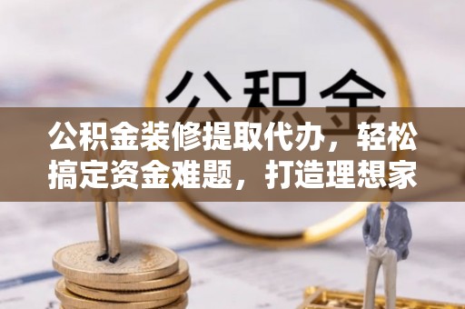 固阳公积金装修提取代办，轻松搞定资金难题，打造理想家居
