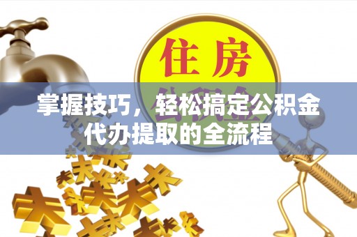 固阳掌握技巧，轻松搞定公积金代办提取的全流程
