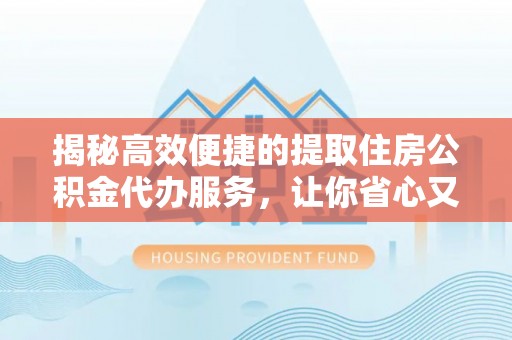 固阳揭秘高效便捷的提取住房公积金代办服务，让你省心又省力