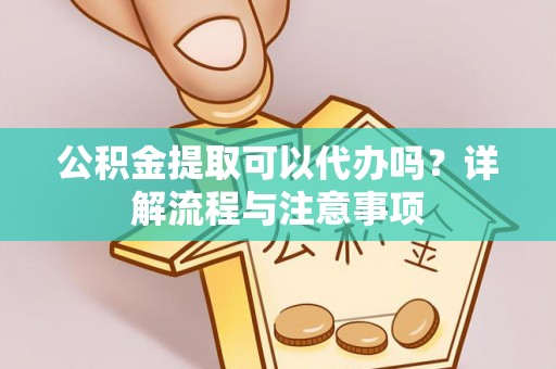 固阳公积金提取可以代办吗？详解流程与注意事项