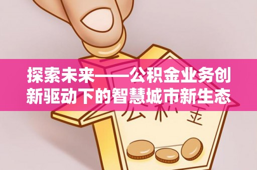 固阳探索未来——公积金业务创新驱动下的智慧城市新生态