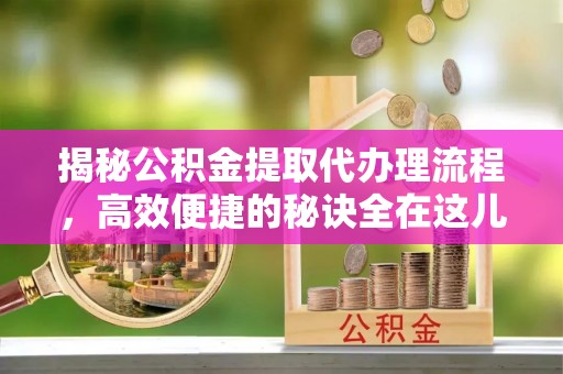 固阳揭秘公积金提取代办理流程，高效便捷的秘诀全在这儿