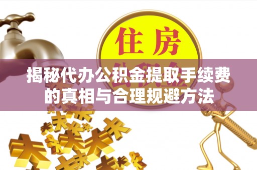 固阳揭秘代办公积金提取手续费的真相与合理规避方法