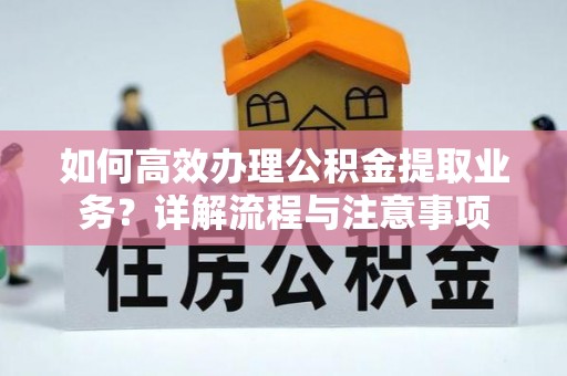 固阳如何高效办理公积金提取业务？详解流程与注意事项