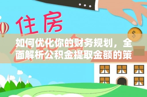 固阳如何优化你的财务规划，全面解析公积金提取金额的策略与技巧