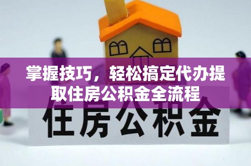 固阳掌握技巧，轻松搞定代办提取住房公积金全流程