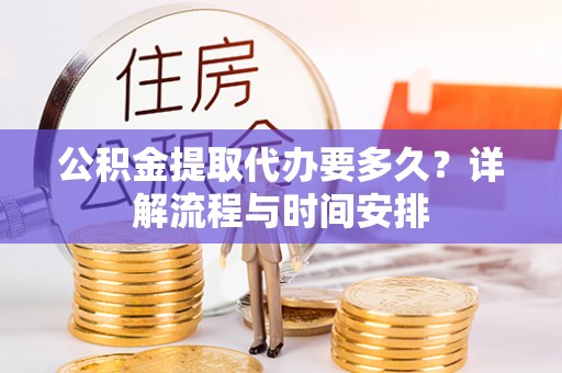 固阳公积金提取代办要多久？详解流程与时间安排