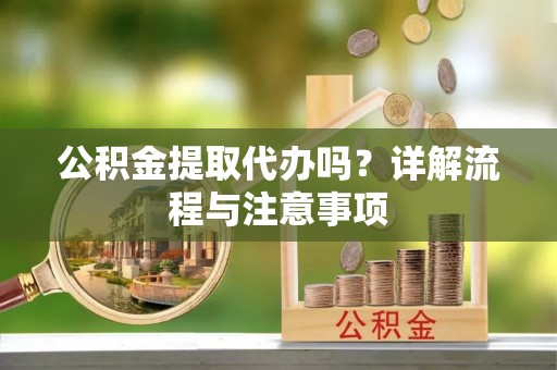 固阳公积金提取代办吗？详解流程与注意事项