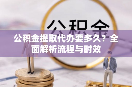 固阳公积金提取代办要多久？全面解析流程与时效