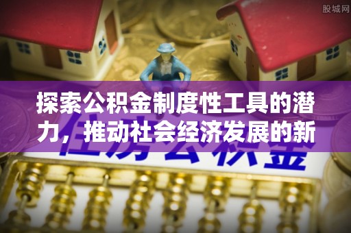 固阳探索公积金制度性工具的潜力，推动社会经济发展的新引擎