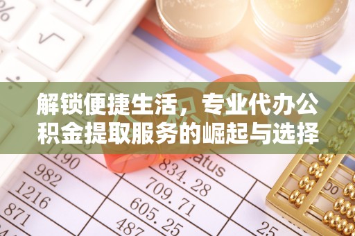 固阳解锁便捷生活，专业代办公积金提取服务的崛起与选择