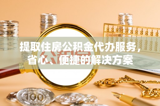 固阳提取住房公积金代办服务，省心、便捷的解决方案