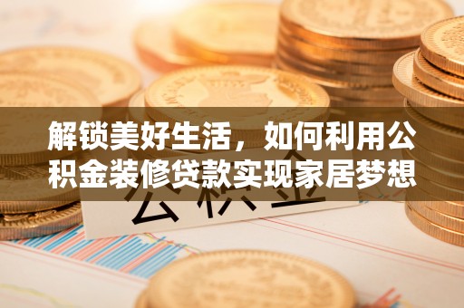 固阳解锁美好生活，如何利用公积金装修贷款实现家居梦想