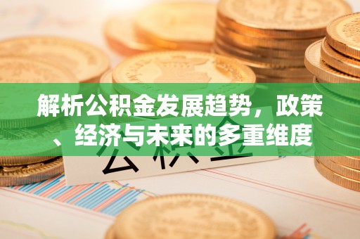 固阳解析公积金发展趋势，政策、经济与未来的多重维度