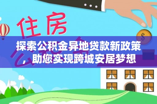 固阳探索公积金异地贷款新政策，助您实现跨城安居梦想