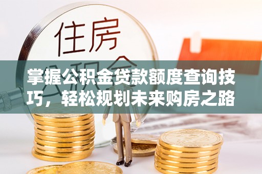 固阳掌握公积金贷款额度查询技巧，轻松规划未来购房之路