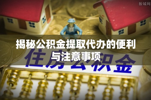 固阳揭秘公积金提取代办的便利与注意事项