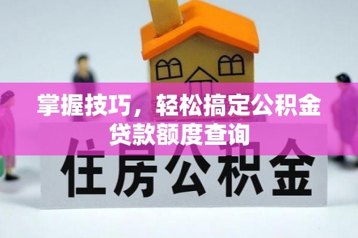 固阳掌握技巧，轻松搞定公积金贷款额度查询