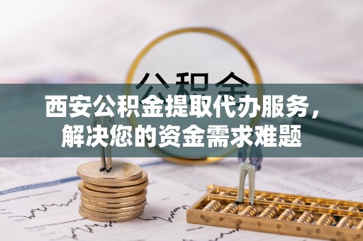 固阳西安公积金提取代办服务，解决您的资金需求难题