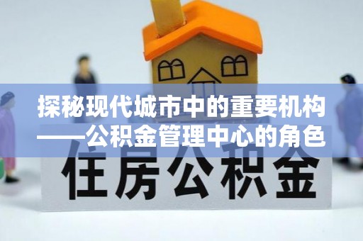 固阳探秘现代城市中的重要机构——公积金管理中心的角色与使命