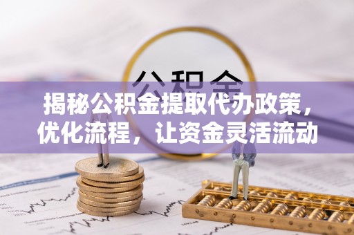 固阳揭秘公积金提取代办政策，优化流程，让资金灵活流动
